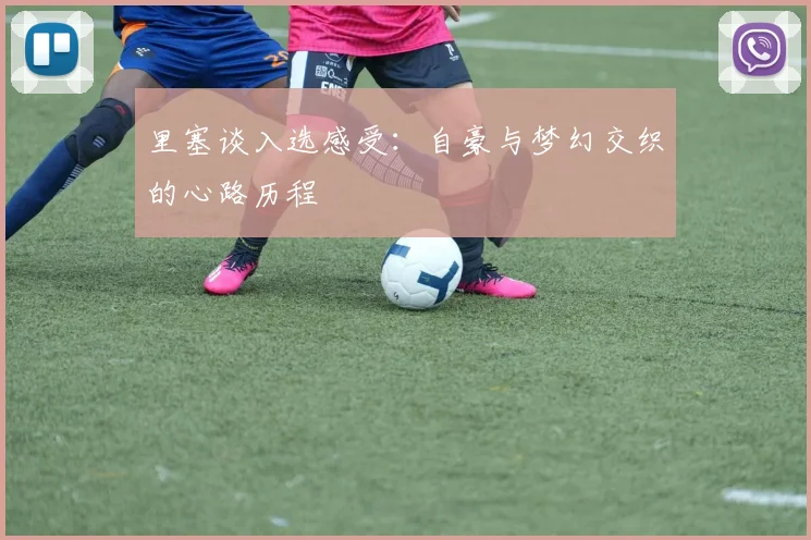 里塞谈入选感受：自豪与梦幻交织的心路历程