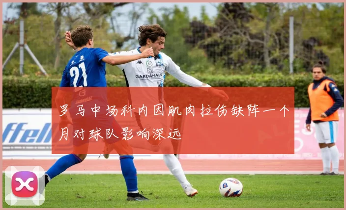 罗马中场科内因肌肉拉伤缺阵一个月对球队影响深远
