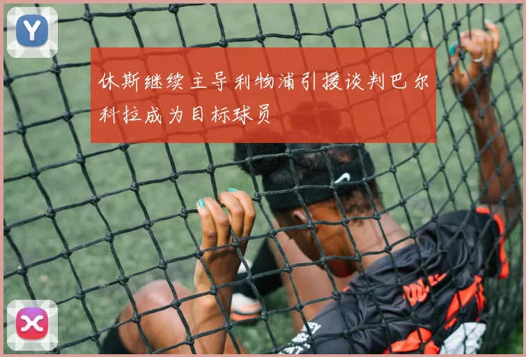 休斯继续主导利物浦引援谈判巴尔科拉成为目标球员