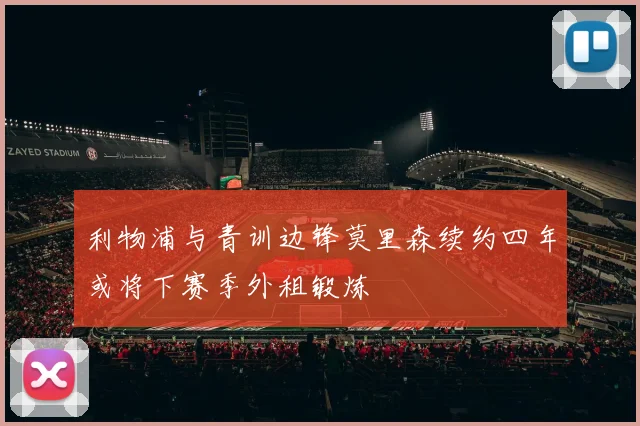 利物浦与青训边锋莫里森续约四年或将下赛季外租锻炼