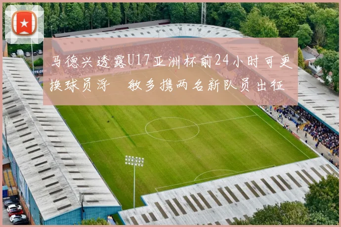 马德兴透露U17亚洲杯前24小时可更换球员浮嶋敏多携两名新队员出征