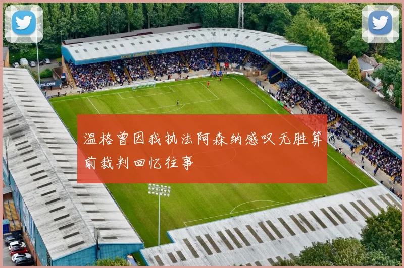 温格曾因我执法阿森纳感叹无胜算前裁判回忆往事