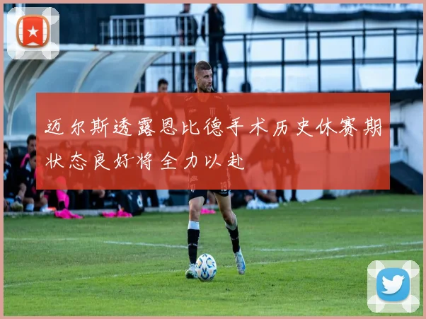 迈尔斯透露恩比德手术历史休赛期状态良好将全力以赴