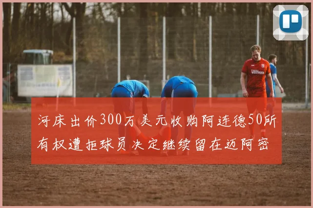 河床出价300万美元收购阿连德50所有权遭拒球员决定继续留在迈阿密