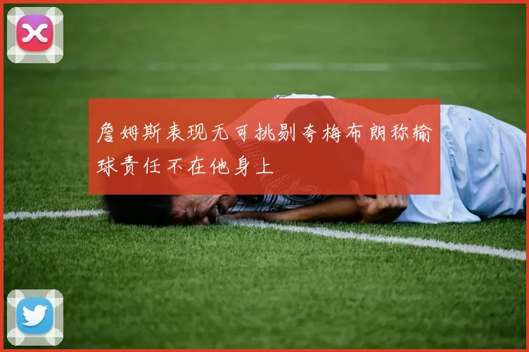 詹姆斯表现无可挑剔夸梅布朗称输球责任不在他身上