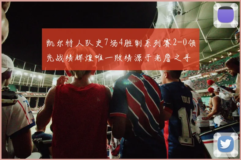 凯尔特人队史7场4胜制系列赛2-0领先战绩辉煌唯一败绩源于老詹之手