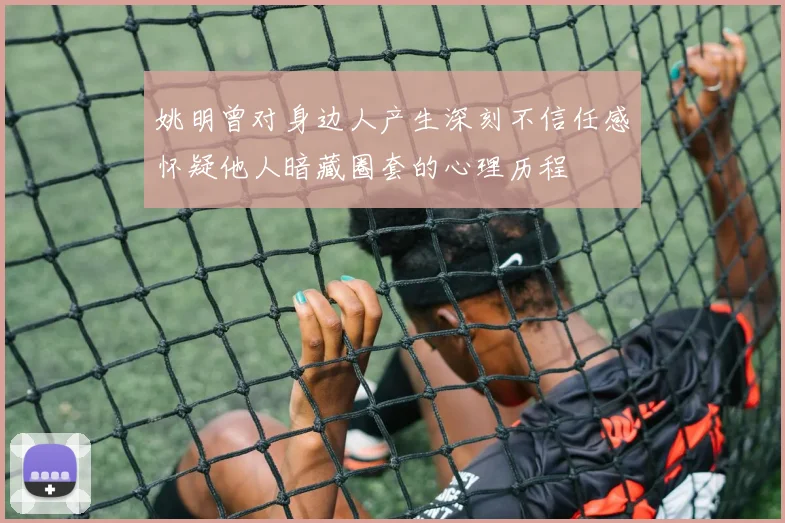姚明曾对身边人产生深刻不信任感怀疑他人暗藏圈套的心理历程