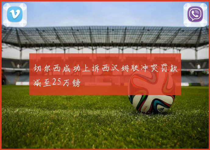 切尔西成功上诉西汉姆联冲突罚款减至25万镑