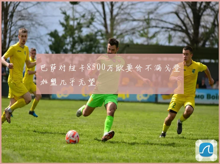 巴萨对纽卡8500万欧要价不满戈登加盟几乎无望