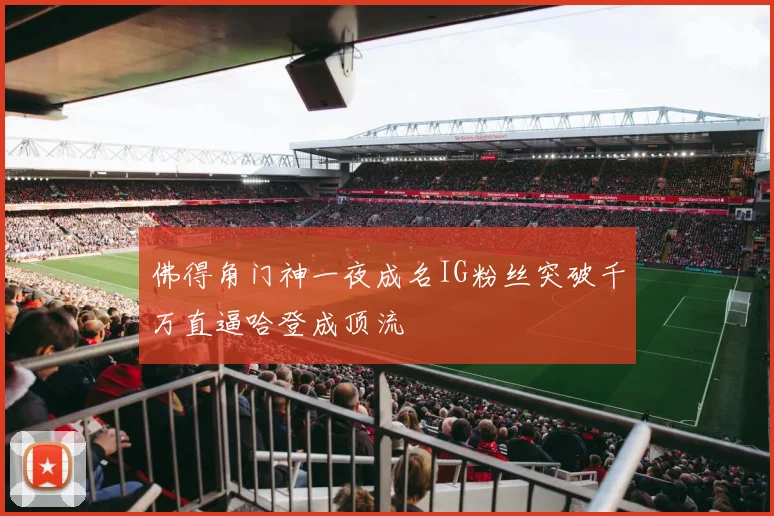 佛得角门神一夜成名IG粉丝突破千万直逼哈登成顶流