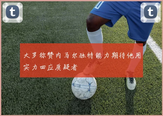 大罗称赞内马尔独特能力期待他用实力回应质疑者