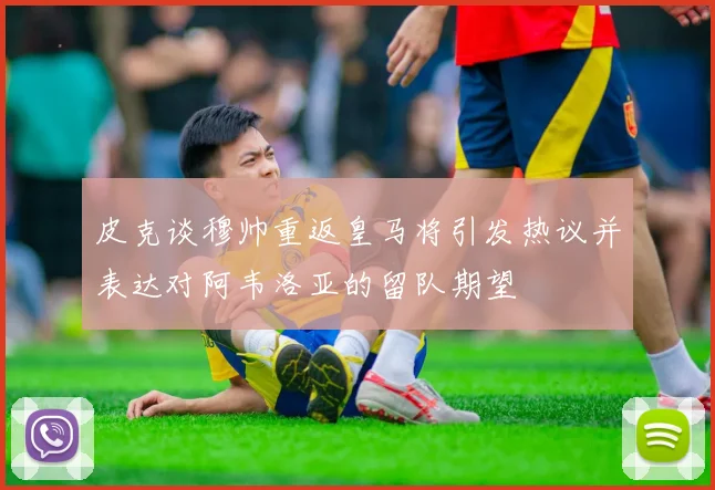 皮克谈穆帅重返皇马将引发热议并表达对阿韦洛亚的留队期望