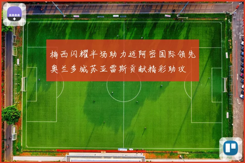 梅西闪耀半场助力迈阿密国际领先奥兰多城苏亚雷斯贡献精彩助攻
