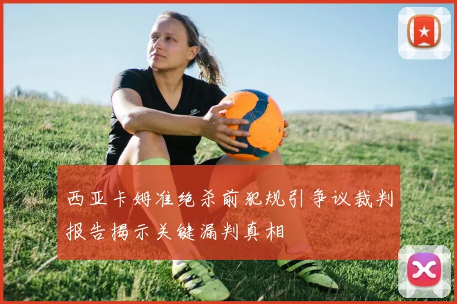 西亚卡姆准绝杀前犯规引争议裁判报告揭示关键漏判真相
