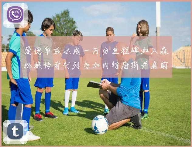 爱德华兹达成一万分里程碑加入森林狼传奇行列与加内特唐斯并肩前行