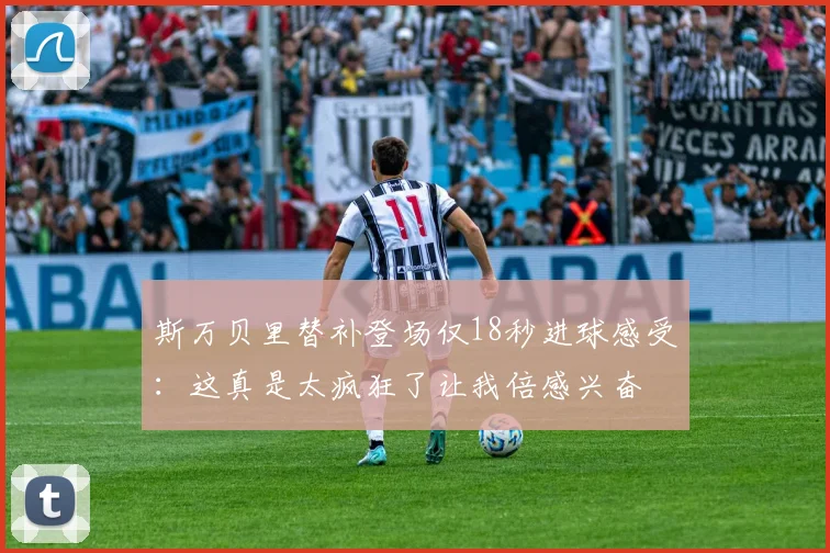 斯万贝里替补登场仅18秒进球感受：这真是太疯狂了让我倍感兴奋