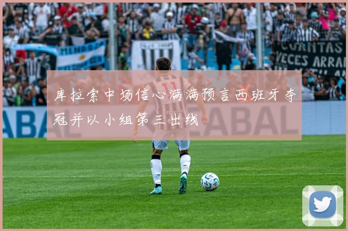 库拉索中场信心满满预言西班牙夺冠并以小组第三出线