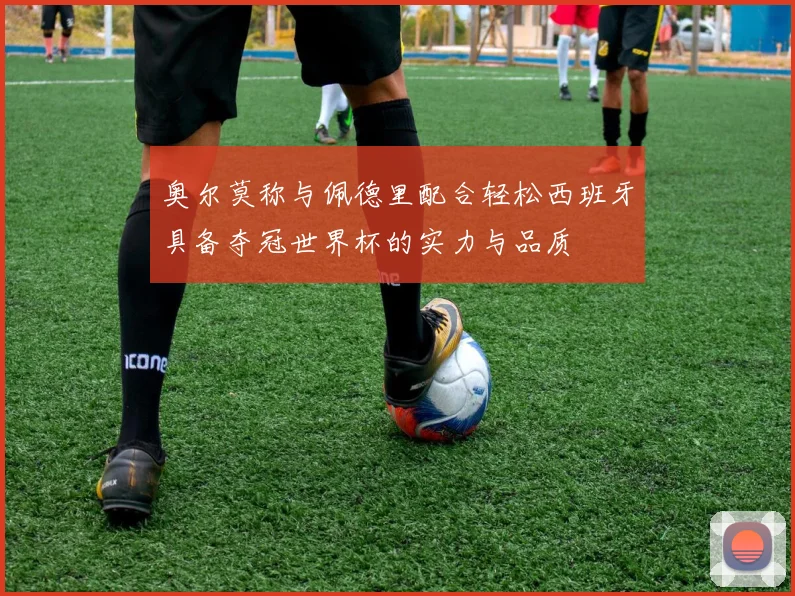 奥尔莫称与佩德里配合轻松西班牙具备夺冠世界杯的实力与品质