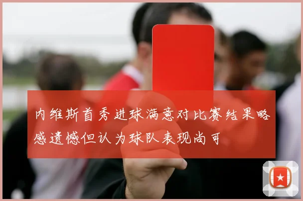 内维斯首秀进球满意对比赛结果略感遗憾但认为球队表现尚可
