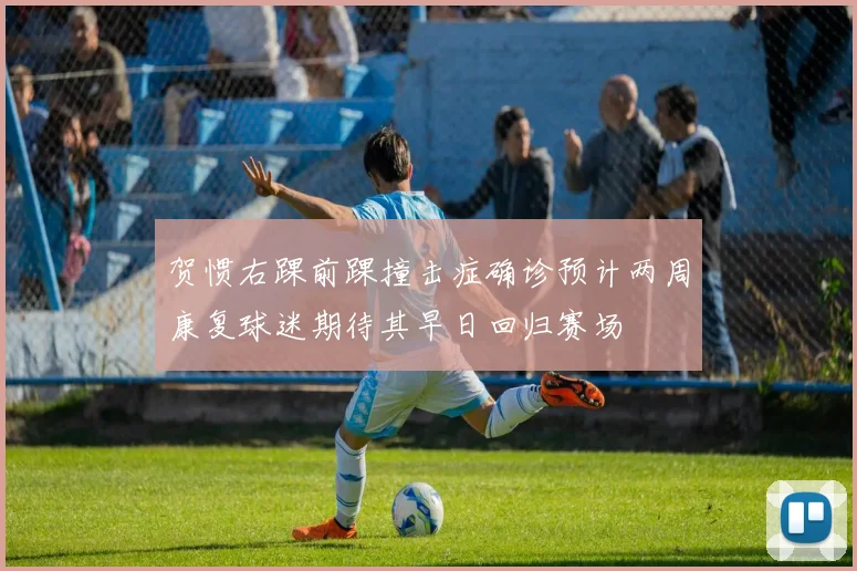 贺惯右踝前踝撞击症确诊预计两周康复球迷期待其早日回归赛场