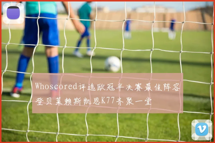 Whoscored评选欧冠半决赛最佳阵容登贝莱赖斯凯恩K77齐聚一堂