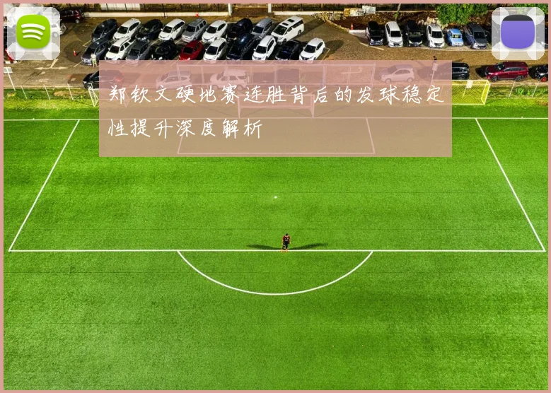 郑钦文硬地赛连胜背后的发球稳定性提升深度解析
