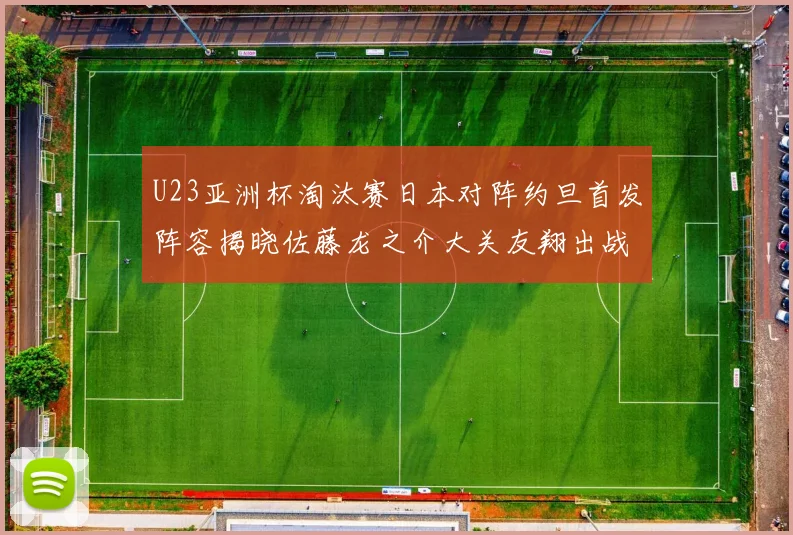 U23亚洲杯淘汰赛日本对阵约旦首发阵容揭晓佐藤龙之介大关友翔出战