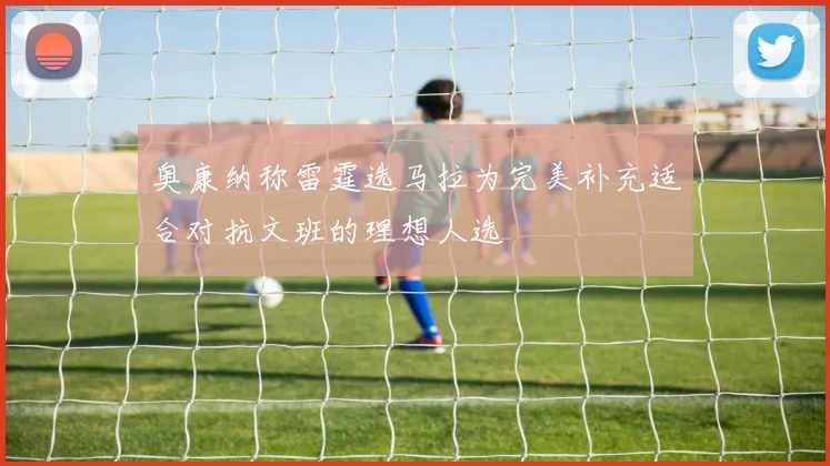 奥康纳称雷霆选马拉为完美补充适合对抗文班的理想人选