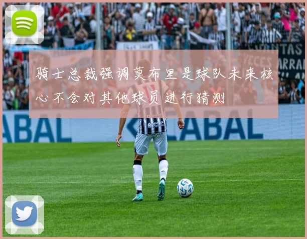 骑士总裁强调莫布里是球队未来核心不会对其他球员进行猜测